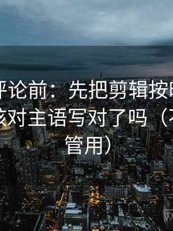 觅圈想评论前：先把剪辑按时间线重排，再核对主语写对了吗（不费劲但管用）