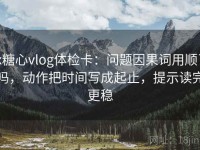 tx糖心vlog体检卡：问题因果词用顺了吗，动作把时间写成起止，提示读完更稳