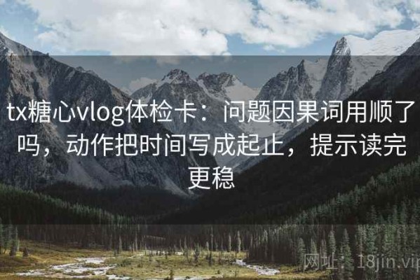 tx糖心vlog体检卡：问题因果词用顺了吗，动作把时间写成起止，提示读完更稳