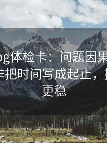 tx糖心vlog体检卡：问题因果词用顺了吗，动作把时间写成起止，提示读完更稳
