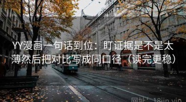 YY漫画一句话到位：盯证据是不是太薄然后把对比写成同口径（读完更稳）