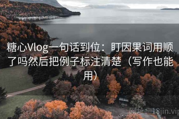 糖心Vlog一句话到位：盯因果词用顺了吗然后把例子标注清楚（写作也能用）
