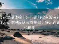 樱花动漫体检卡：问题前提有没有补齐，动作把段落写成提纲，提示评论也能用