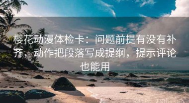 樱花动漫体检卡：问题前提有没有补齐，动作把段落写成提纲，提示评论也能用