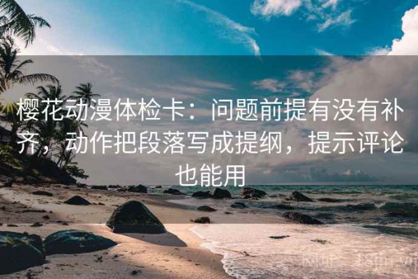 樱花动漫体检卡：问题前提有没有补齐，动作把段落写成提纲，提示评论也能用