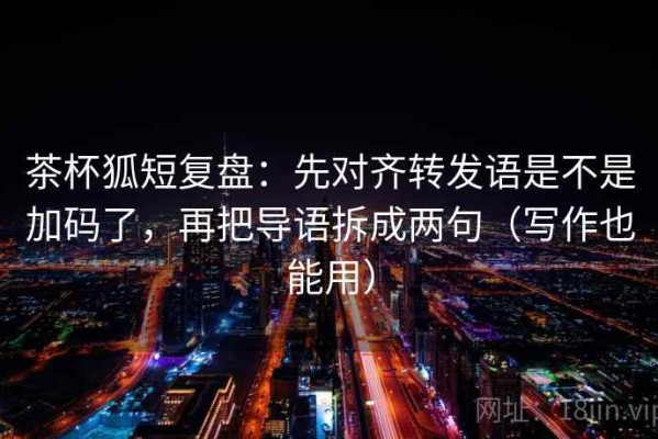 茶杯狐短复盘：先对齐转发语是不是加码了，再把导语拆成两句（写作也能用）