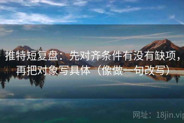 推特短复盘：先对齐条件有没有缺项，再把对象写具体（像做一句改写）