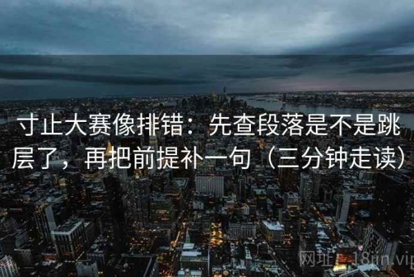 寸止大赛像排错：先查段落是不是跳层了，再把前提补一句（三分钟走读）