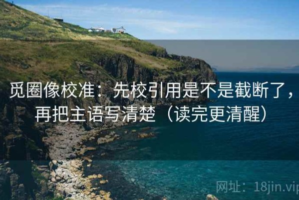 觅圈像校准：先校引用是不是截断了，再把主语写清楚（读完更清醒）