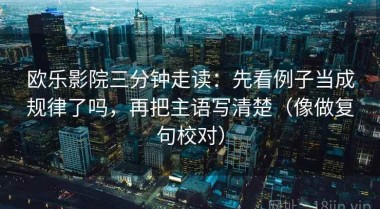 欧乐影院三分钟走读：先看例子当成规律了吗，再把主语写清楚（像做复句校对）
