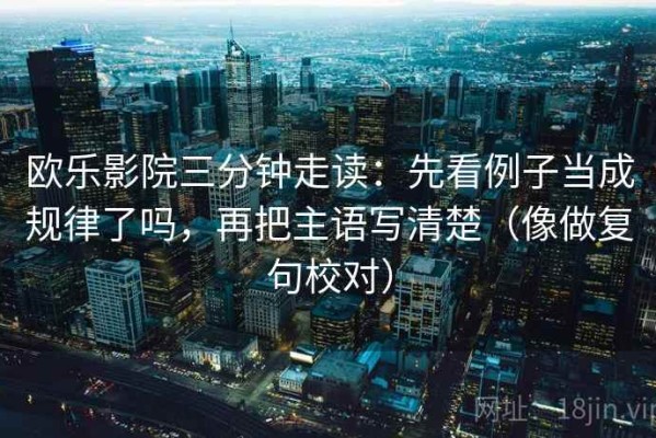 欧乐影院三分钟走读：先看例子当成规律了吗，再把主语写清楚（像做复句校对）