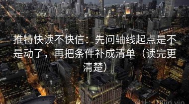 推特快读不快信：先问轴线起点是不是动了，再把条件补成清单（读完更清楚）