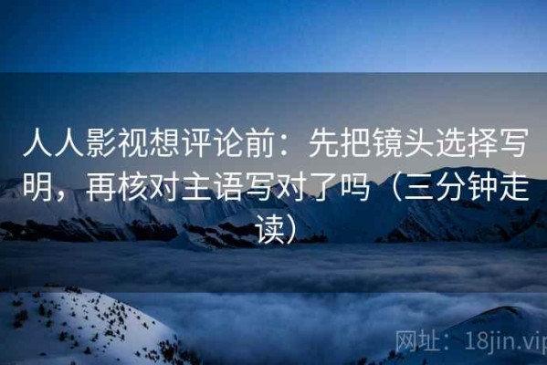 人人影视想评论前：先把镜头选择写明，再核对主语写对了吗（三分钟走读）