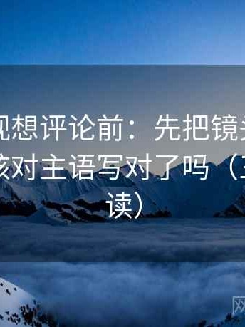 人人影视想评论前：先把镜头选择写明，再核对主语写对了吗（三分钟走读）