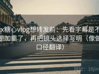 tx糖心vlog想转发前：先看字幕是不是加重了，再把镜头选择写明（像做口径翻译）