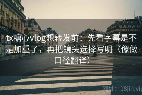 tx糖心vlog想转发前：先看字幕是不是加重了，再把镜头选择写明（像做口径翻译）