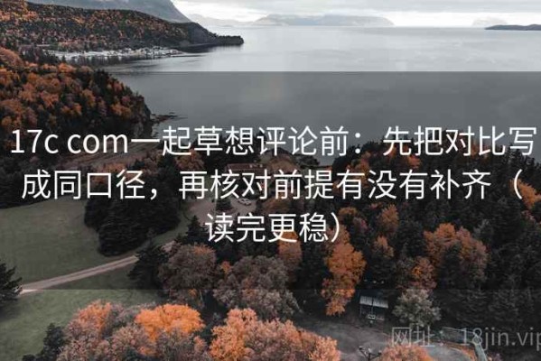 17c com一起草想评论前：先把对比写成同口径，再核对前提有没有补齐（读完更稳）