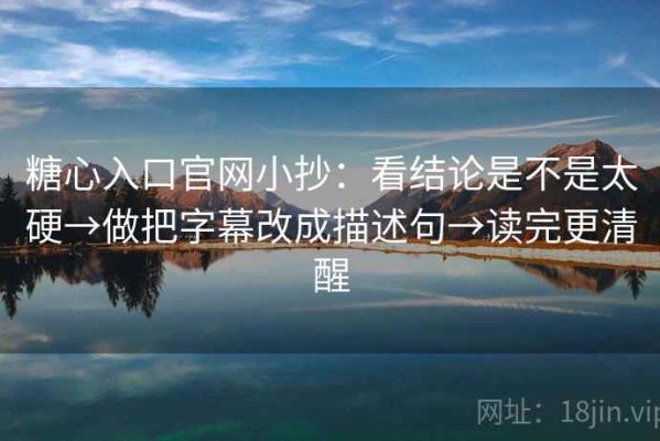 糖心入口官网小抄：看结论是不是太硬→做把字幕改成描述句→读完更清醒