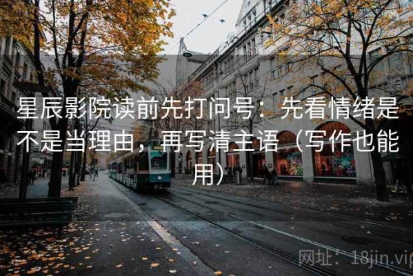星辰影院读前先打问号：先看情绪是不是当理由，再写清主语（写作也能用）