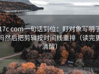 17c com一句话到位：盯对象写明了吗然后把剪辑按时间线重排（读完更清醒）