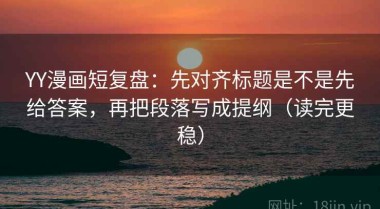 YY漫画短复盘：先对齐标题是不是先给答案，再把段落写成提纲（读完更稳）