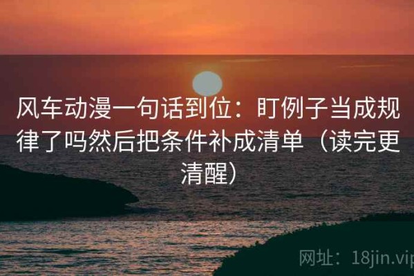 风车动漫一句话到位：盯例子当成规律了吗然后把条件补成清单（读完更清醒）