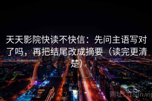 天天影院快读不快信：先问主语写对了吗，再把结尾改成摘要（读完更清楚）