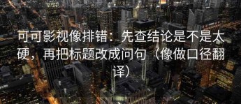 可可影视像排错：先查结论是不是太硬，再把标题改成问句（像做口径翻译）