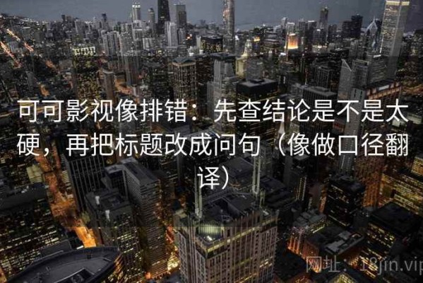 可可影视像排错：先查结论是不是太硬，再把标题改成问句（像做口径翻译）