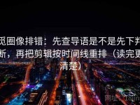 觅圈像排错：先查导语是不是先下判断，再把剪辑按时间线重排（读完更清楚）