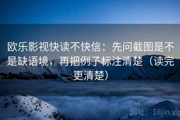 欧乐影视快读不快信：先问截图是不是缺语境，再把例子标注清楚（读完更清楚）