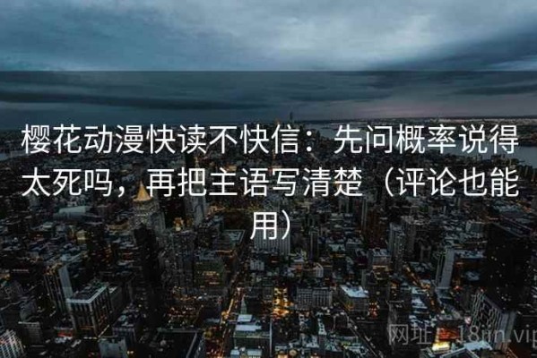 樱花动漫快读不快信：先问概率说得太死吗，再把主语写清楚（评论也能用）
