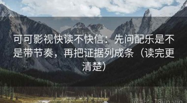 可可影视快读不快信：先问配乐是不是带节奏，再把证据列成条（读完更清楚）