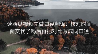 读西瓜视频先做口径翻译：核对时间窗交代了吗后再把对比写成同口径