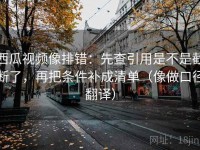 西瓜视频像排错：先查引用是不是截断了，再把条件补成清单（像做口径翻译）