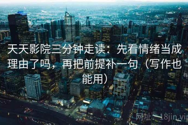 天天影院三分钟走读：先看情绪当成理由了吗，再把前提补一句（写作也能用）