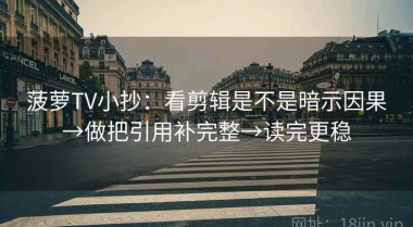 菠萝TV小抄：看剪辑是不是暗示因果→做把引用补完整→读完更稳