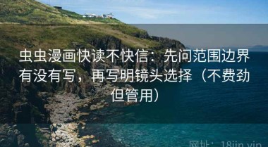 虫虫漫画快读不快信：先问范围边界有没有写，再写明镜头选择（不费劲但管用）