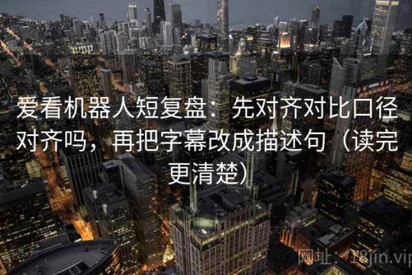 爱看机器人短复盘：先对齐对比口径对齐吗，再把字幕改成描述句（读完更清楚）
