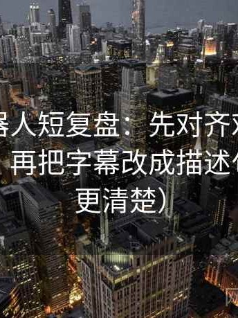 爱看机器人短复盘：先对齐对比口径对齐吗，再把字幕改成描述句（读完更清楚）
