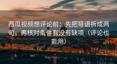 西瓜视频想评论前：先把导语拆成两句，再核对条件有没有缺项（评论也能用）