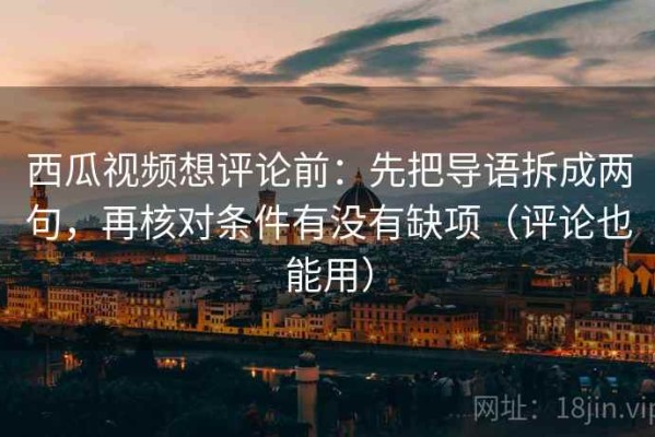 西瓜视频想评论前：先把导语拆成两句，再核对条件有没有缺项（评论也能用）