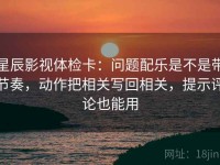 星辰影视体检卡：问题配乐是不是带节奏，动作把相关写回相关，提示评论也能用