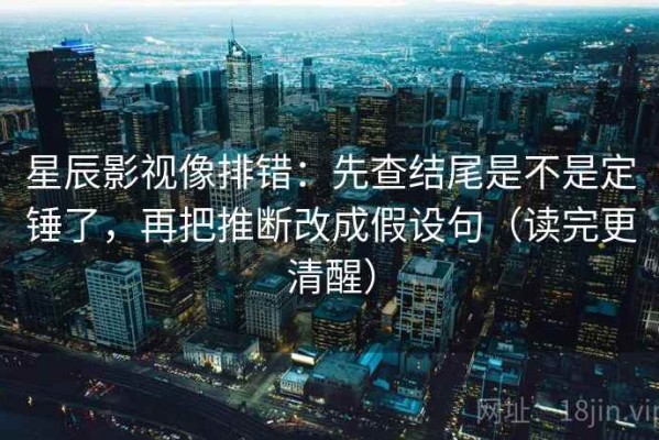 星辰影视像排错：先查结尾是不是定锤了，再把推断改成假设句（读完更清醒）