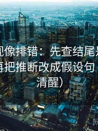 星辰影视像排错：先查结尾是不是定锤了，再把推断改成假设句（读完更清醒）