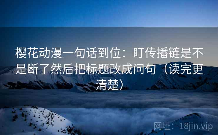 樱花动漫一句话到位：盯传播链是不是断了然后把标题改成问句（读完更清楚）