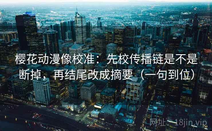 樱花动漫像校准：先校传播链是不是断掉，再结尾改成摘要（一句到位）