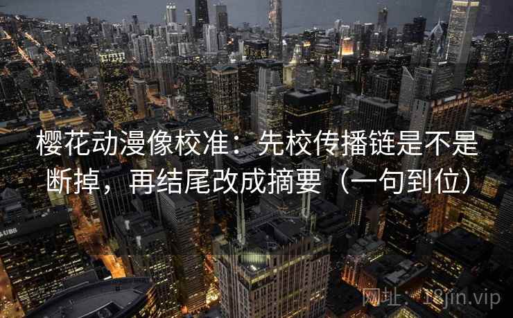樱花动漫像校准：先校传播链是不是断掉，再结尾改成摘要（一句到位）