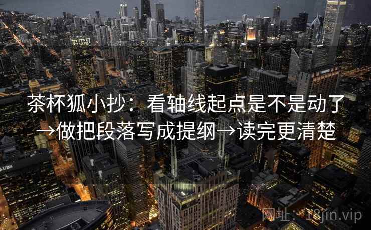 茶杯狐小抄：看轴线起点是不是动了→做把段落写成提纲→读完更清楚