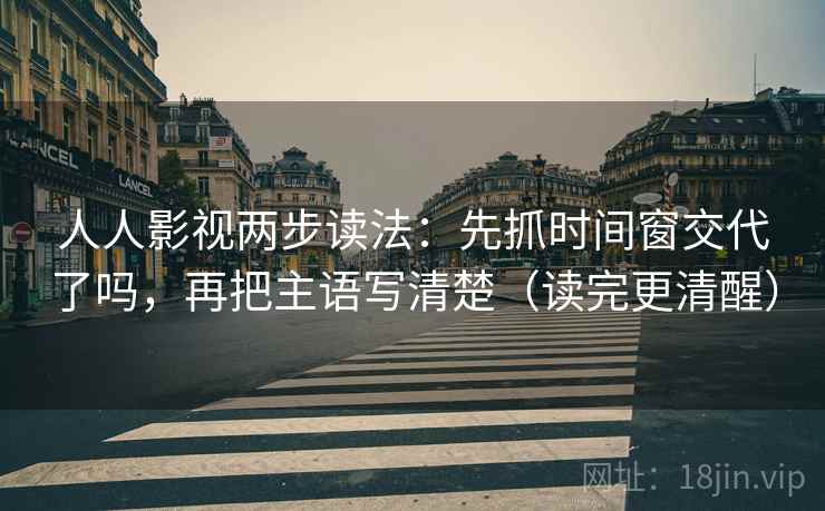 人人影视两步读法：先抓时间窗交代了吗，再把主语写清楚（读完更清醒）